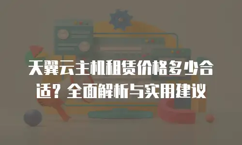 天翼云主机租赁价格多少合适？全面解析与实用建议
