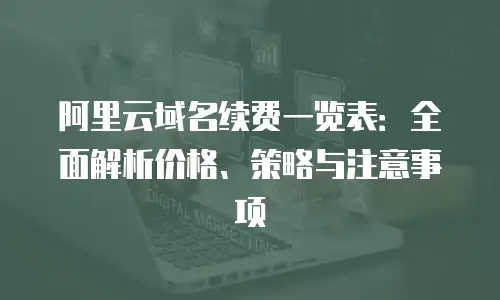 阿里云域名续费一览表：全面解析价格、策略与注意事项