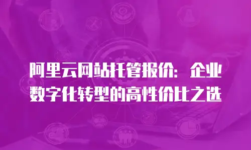 阿里云网站托管报价：企业数字化转型的高性价比之选