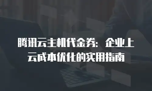 腾讯云主机代金券：企业上云成本优化的实用指南