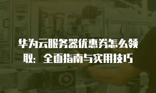 华为云服务器优惠券怎么领取：全面指南与实用技巧