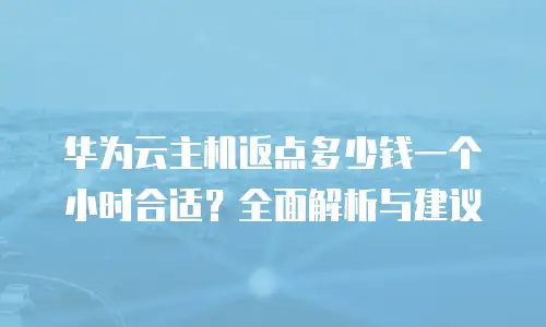 华为云主机返点多少钱一个小时合适？全面解析与建议