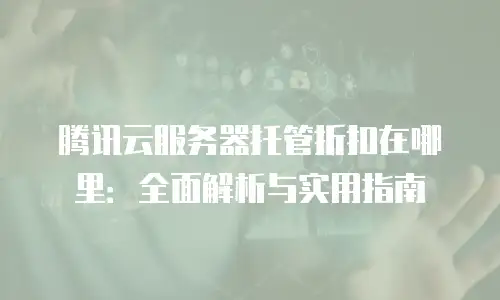 腾讯云服务器托管折扣在哪里：全面解析与实用指南