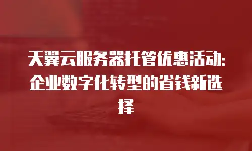 天翼云服务器托管优惠活动：企业数字化转型的省钱新选择