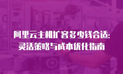 阿里云主机扩容多少钱合适：灵活策略与成本优化指南