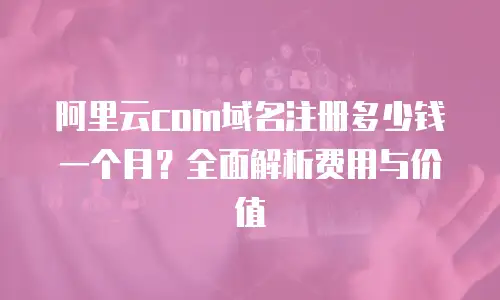 阿里云com域名注册多少钱一个月？全面解析费用与价值