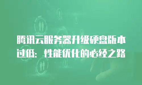 腾讯云服务器升级硬盘版本过低：性能优化的必经之路