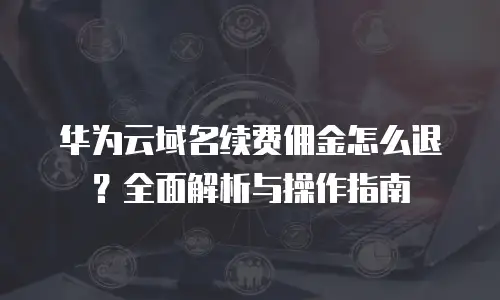 华为云域名续费佣金怎么退？全面解析与操作指南