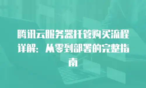 腾讯云服务器托管购买流程详解：从零到部署的完整指南