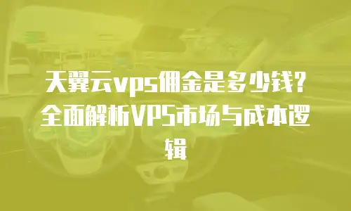 天翼云vps佣金是多少钱？全面解析VPS市场与成本逻辑