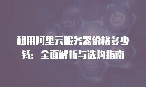 租用阿里云服务器价格多少钱：全面解析与选购指南