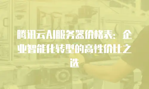 腾讯云AI服务器价格表：企业智能化转型的高性价比之选