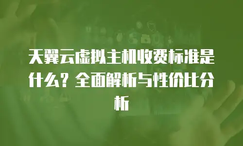 天翼云虚拟主机收费标准是什么？全面解析与性价比分析