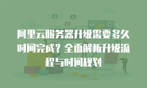 阿里云服务器升级需要多久时间完成？全面解析升级流程与时间规划