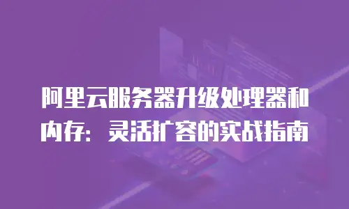 阿里云服务器升级处理器和内存：灵活扩容的实战指南