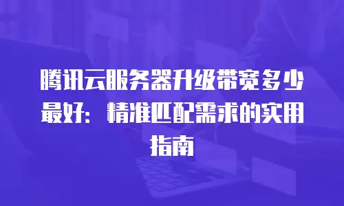 腾讯云服务器升级带宽多少最好：精准匹配需求的实用指南