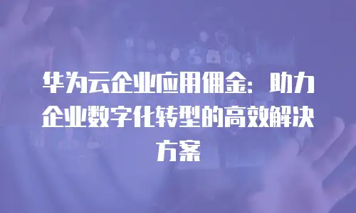 华为云企业应用佣金：助力企业数字化转型的高效解决方案