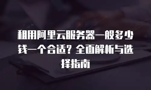 租用阿里云服务器一般多少钱一个合适？全面解析与选择指南
