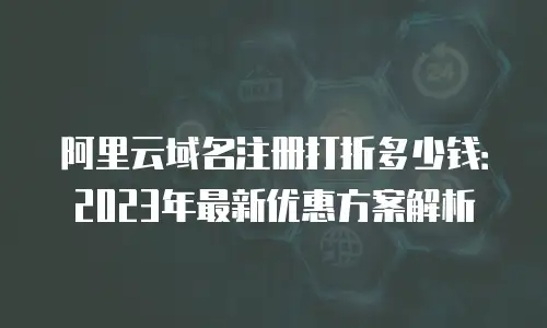 阿里云域名注册打折多少钱：2023年最新优惠方案解析