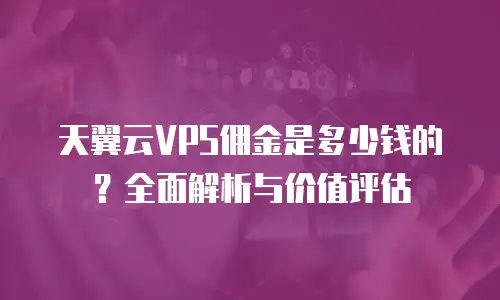 天翼云VPS佣金是多少钱的？全面解析与价值评估
