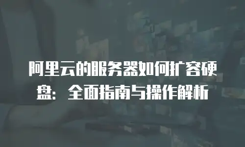 阿里云的服务器如何扩容硬盘：全面指南与操作解析