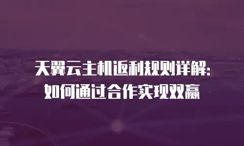 天翼云主机返利规则详解：如何通过合作实现双赢