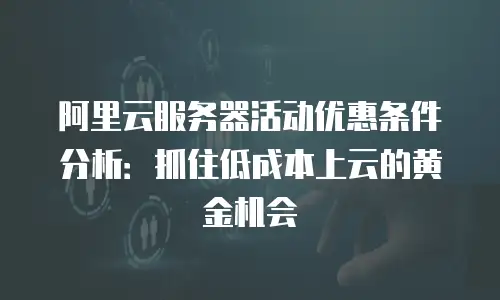 阿里云服务器活动优惠条件分析：抓住低成本上云的黄金机会