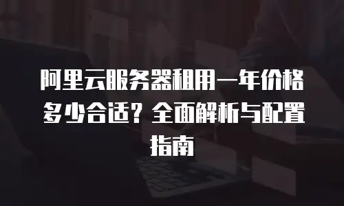 阿里云服务器租用一年价格多少合适？全面解析与配置指南