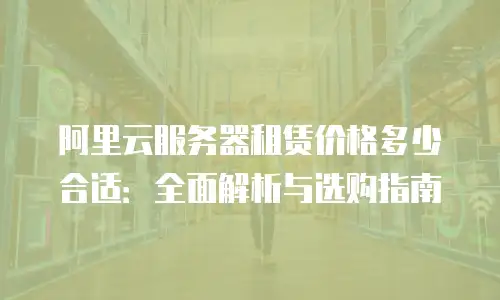 阿里云服务器租赁价格多少合适：全面解析与选购指南
