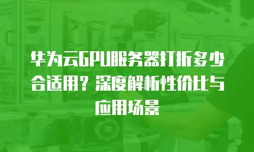 华为云GPU服务器打折多少合适用？深度解析性价比与应用场景