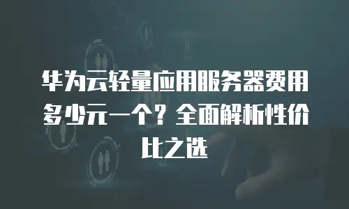 华为云轻量应用服务器费用多少元一个？全面解析性价比之选