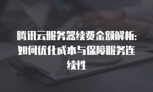 腾讯云服务器续费金额解析：如何优化成本与保障服务连续性