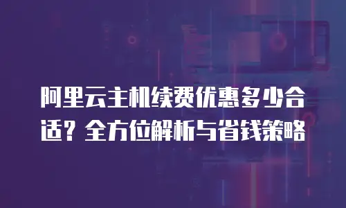 阿里云主机续费优惠多少合适？全方位解析与省钱策略