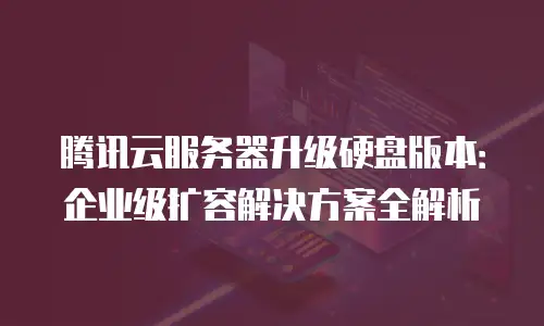 腾讯云服务器升级硬盘版本：企业级扩容解决方案全解析