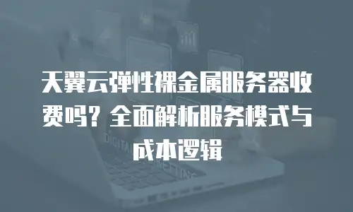 天翼云弹性裸金属服务器收费吗？全面解析服务模式与成本逻辑