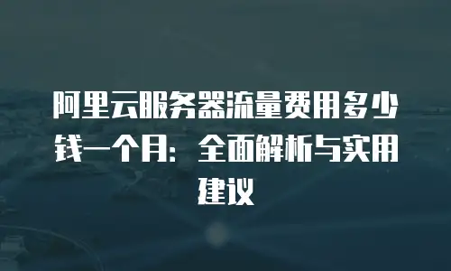 阿里云服务器流量费用多少钱一个月：全面解析与实用建议