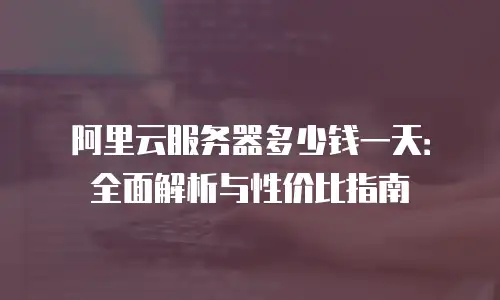 阿里云服务器多少钱一天：全面解析与性价比指南