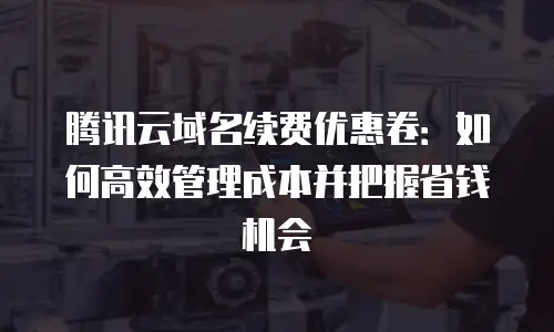 腾讯云域名续费优惠卷：如何高效管理成本并把握省钱机会