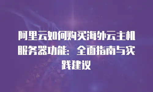 阿里云如何购买海外云主机服务器功能：全面指南与实践建议