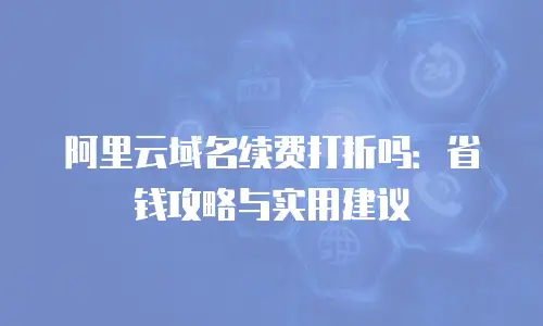 阿里云域名续费打折吗：省钱攻略与实用建议