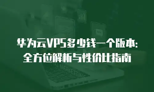 华为云VPS多少钱一个版本：全方位解析与性价比指南