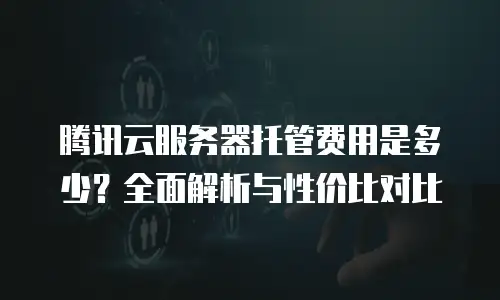 腾讯云服务器托管费用是多少？全面解析与性价比对比
