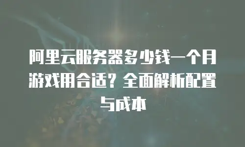 阿里云服务器多少钱一个月游戏用合适？全面解析配置与成本