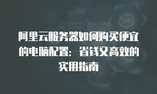 阿里云服务器如何购买便宜的电脑配置：省钱又高效的实用指南