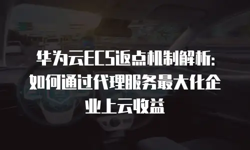 华为云ECS返点机制解析：如何通过代理服务最大化企业上云收益