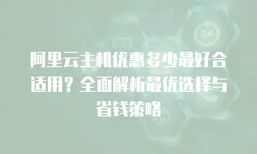 阿里云主机优惠多少最好合适用？全面解析最优选择与省钱策略