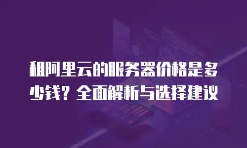 租阿里云的服务器价格是多少钱？全面解析与选择建议