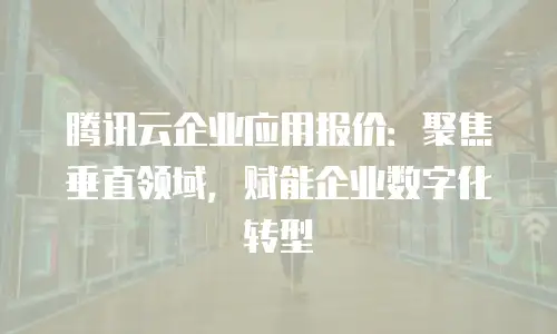 腾讯云企业应用报价：聚焦垂直领域，赋能企业数字化转型