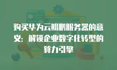 购买华为云鲲鹏服务器的意义：解锁企业数字化转型的算力引擎