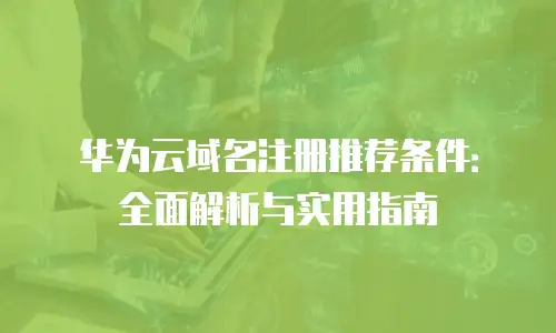 华为云域名注册推荐条件：全面解析与实用指南